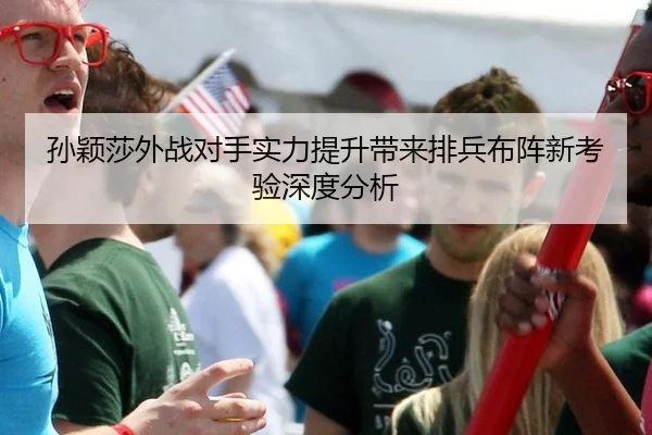 孙颖莎外战对手实力提升带来排兵布阵新考验深度分析